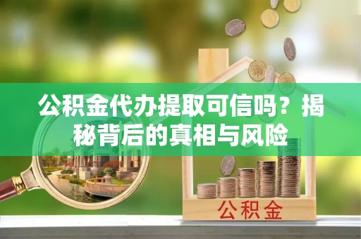 费县公积金代办提取可信吗？揭秘背后的真相与风险