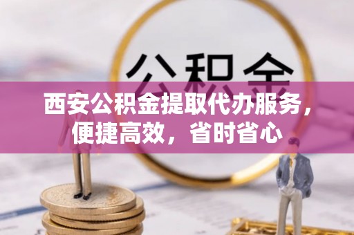 费县西安公积金提取代办服务，便捷高效，省时省心