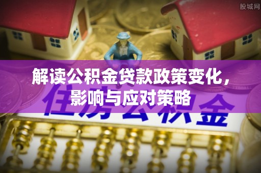 费县解读公积金贷款政策变化，影响与应对策略