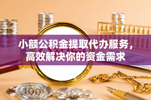 费县小额公积金提取代办服务，高效解决你的资金需求