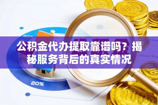 费县公积金代办提取靠谱吗？揭秘服务背后的真实情况