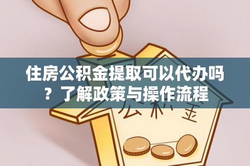 费县住房公积金提取可以代办吗？了解政策与操作流程