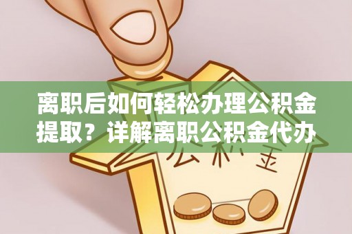 费县离职后如何轻松办理公积金提取？详解离职公积金代办提取流程
