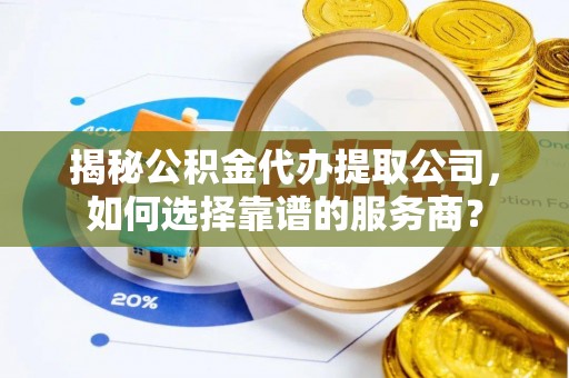 费县揭秘公积金代办提取公司，如何选择靠谱的服务商？