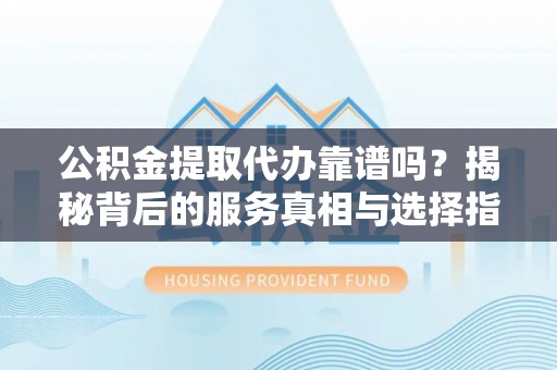 费县公积金提取代办靠谱吗？揭秘背后的服务真相与选择指南