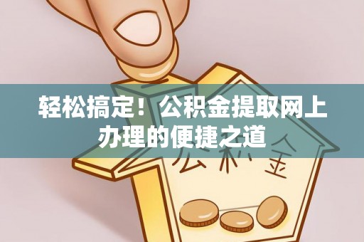费县轻松搞定！公积金提取网上办理的便捷之道