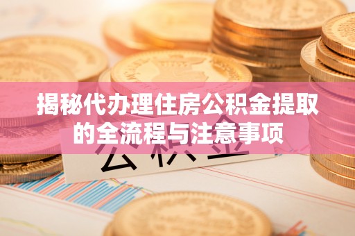 费县揭秘代办理住房公积金提取的全流程与注意事项
