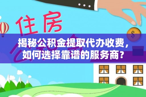 费县揭秘公积金提取代办收费，如何选择靠谱的服务商？