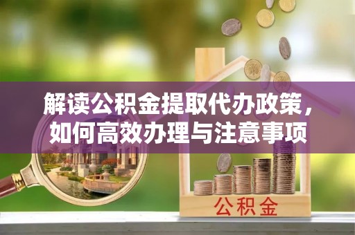 费县解读公积金提取代办政策，如何高效办理与注意事项