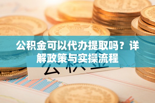 费县公积金可以代办提取吗？详解政策与实操流程
