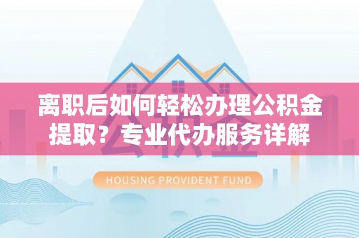 费县离职后如何轻松办理公积金提取？专业代办服务详解