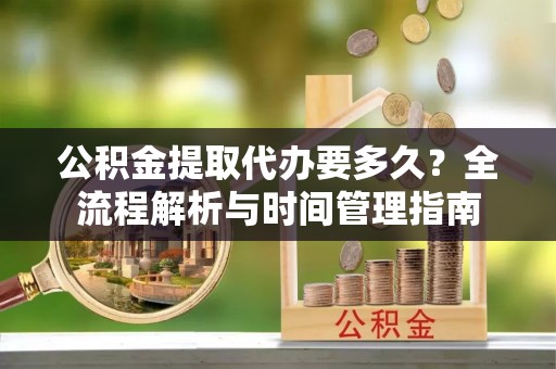 费县公积金提取代办要多久？全流程解析与时间管理指南
