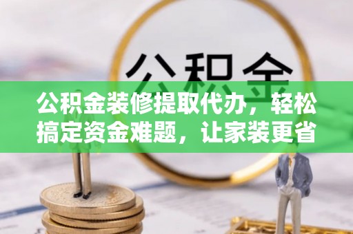 费县公积金装修提取代办，轻松搞定资金难题，让家装更省心