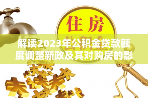 费县解读2023年公积金贷款额度调整新政及其对购房的影响