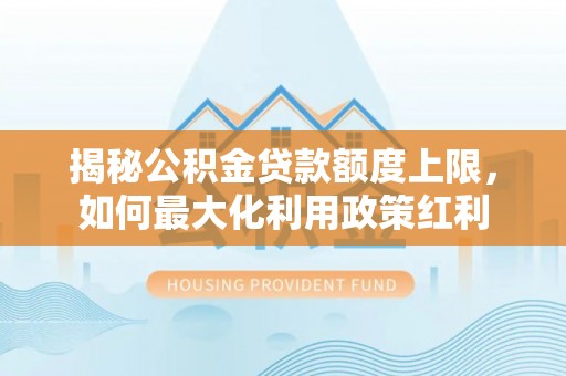 费县揭秘公积金贷款额度上限，如何最大化利用政策红利