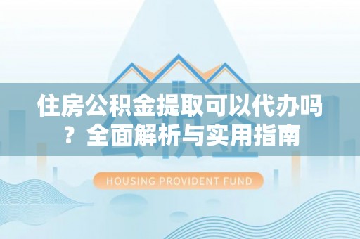 费县住房公积金提取可以代办吗？全面解析与实用指南