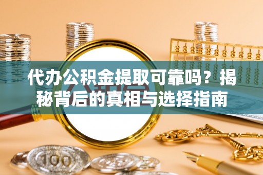 费县代办公积金提取可靠吗？揭秘背后的真相与选择指南