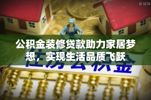 费县公积金装修贷款助力家居梦想，实现生活品质飞跃