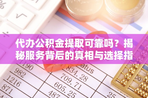 费县代办公积金提取可靠吗？揭秘服务背后的真相与选择指南