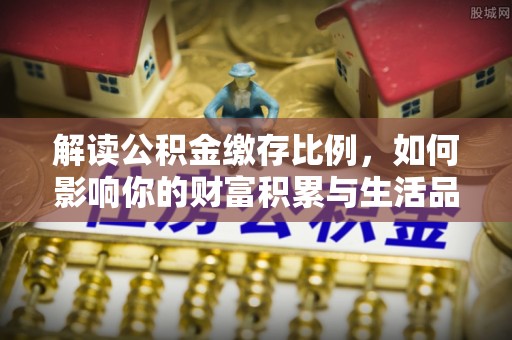 费县解读公积金缴存比例，如何影响你的财富积累与生活品质