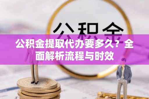 费县公积金提取代办要多久？全面解析流程与时效