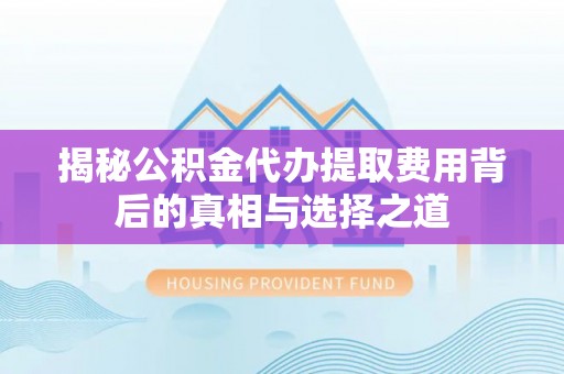费县揭秘公积金代办提取费用背后的真相与选择之道