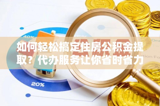 费县如何轻松搞定住房公积金提取？代办服务让你省时省力