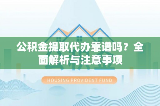 费县公积金提取代办靠谱吗？全面解析与注意事项