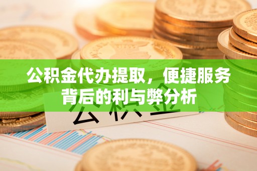 费县公积金代办提取，便捷服务背后的利与弊分析