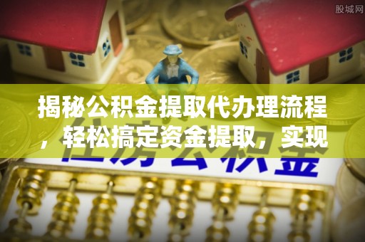 费县揭秘公积金提取代办理流程，轻松搞定资金提取，实现财务自由