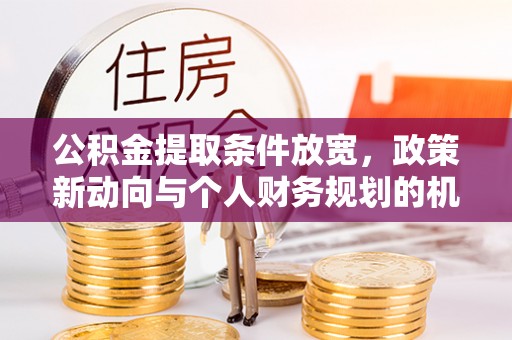 费县公积金提取条件放宽，政策新动向与个人财务规划的机遇