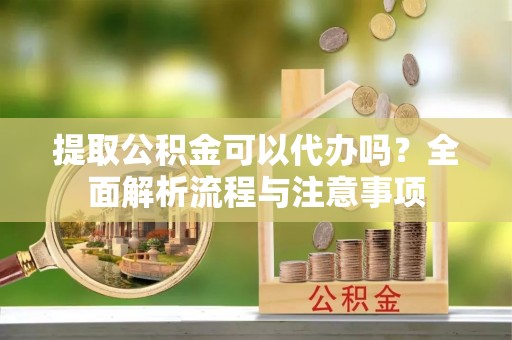 费县提取公积金可以代办吗？全面解析流程与注意事项