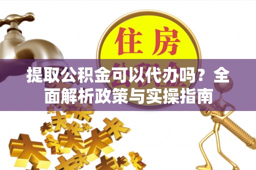 费县提取公积金可以代办吗？全面解析政策与实操指南