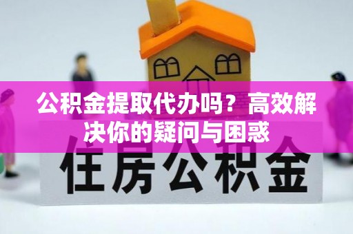费县公积金提取代办吗？高效解决你的疑问与困惑