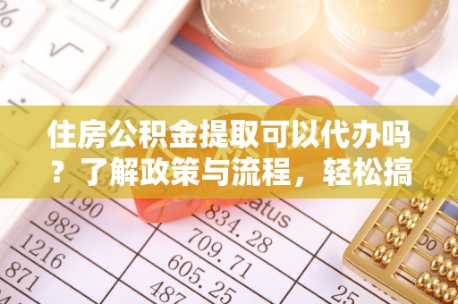 费县住房公积金提取可以代办吗？了解政策与流程，轻松搞定公积金提取