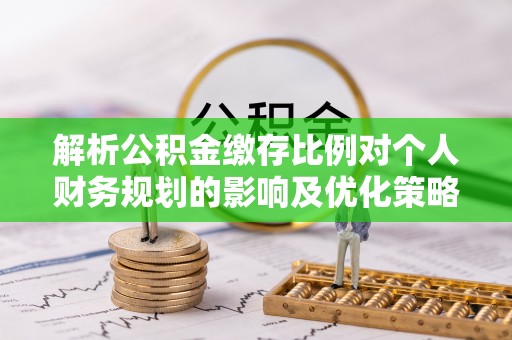 费县解析公积金缴存比例对个人财务规划的影响及优化策略