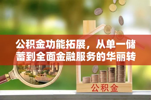 费县公积金功能拓展，从单一储蓄到全面金融服务的华丽转身