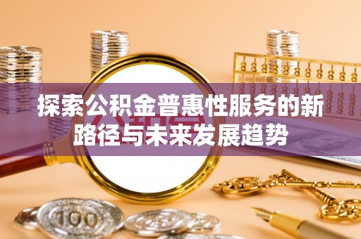 费县探索公积金普惠性服务的新路径与未来发展趋势