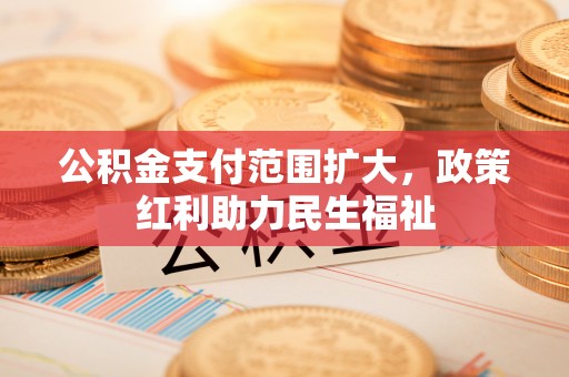 费县公积金支付范围扩大，政策红利助力民生福祉