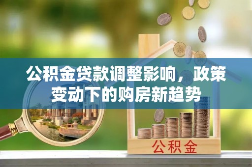 费县公积金贷款调整影响，政策变动下的购房新趋势