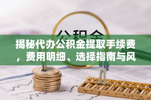 费县揭秘代办公积金提取手续费，费用明细、选择指南与风险防范