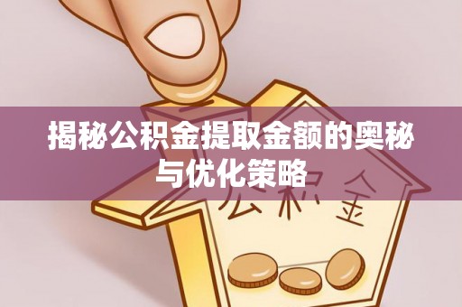 费县揭秘公积金提取金额的奥秘与优化策略