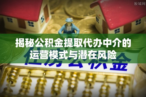 费县揭秘公积金提取代办中介的运营模式与潜在风险