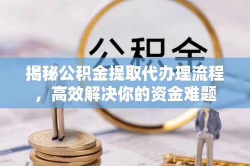 费县揭秘公积金提取代办理流程，高效解决你的资金难题