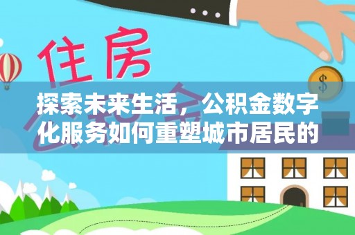 费县探索未来生活，公积金数字化服务如何重塑城市居民的便利体验