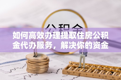 费县如何高效办理提取住房公积金代办服务，解决你的资金需求