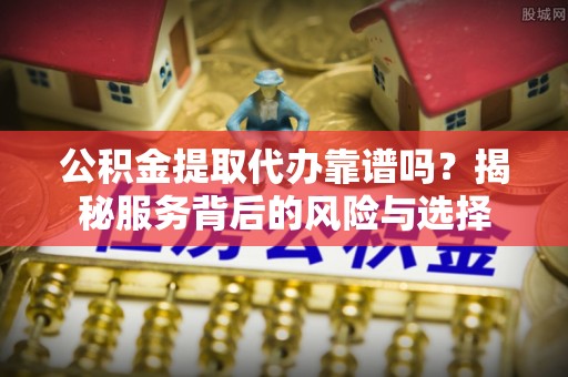 费县公积金提取代办靠谱吗？揭秘服务背后的风险与选择