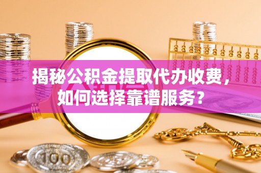 费县揭秘公积金提取代办收费，如何选择靠谱服务？