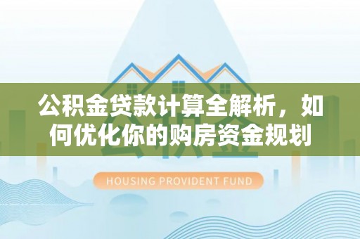费县公积金贷款计算全解析，如何优化你的购房资金规划