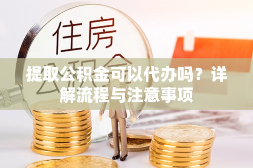 费县提取公积金可以代办吗？详解流程与注意事项